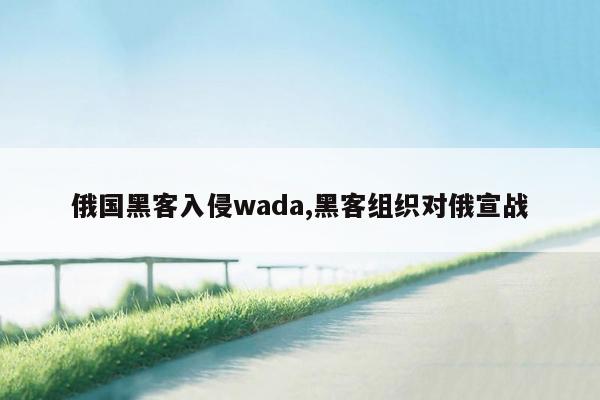 俄国黑客入侵wada,黑客组织对俄宣战