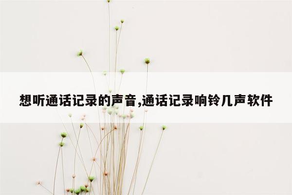 想听通话记录的声音,通话记录响铃几声软件