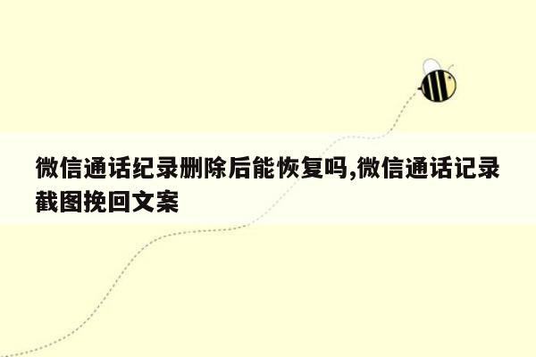 微信通话纪录删除后能恢复吗,微信通话记录截图挽回文案