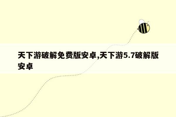 天下游破解免费版安卓,天下游5.7破解版安卓