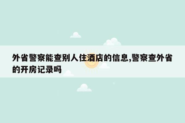 外省警察能查别人住酒店的信息,警察查外省的开房记录吗