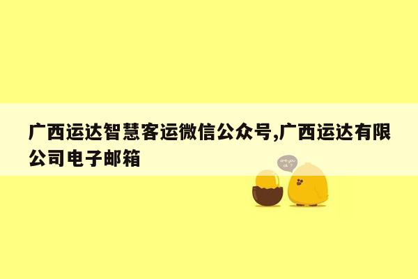 广西运达智慧客运微信公众号,广西运达有限公司电子邮箱