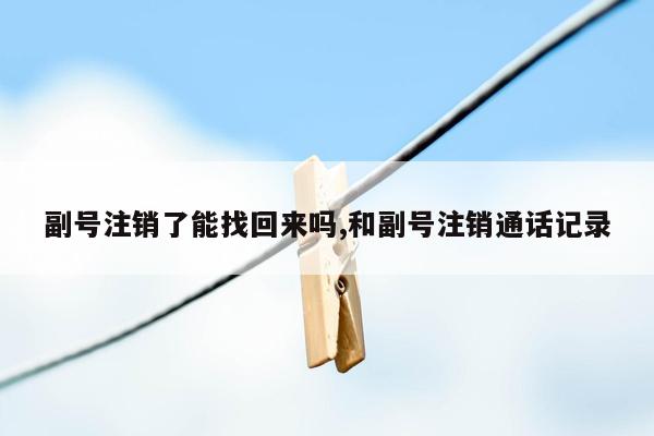 副号注销了能找回来吗,和副号注销通话记录