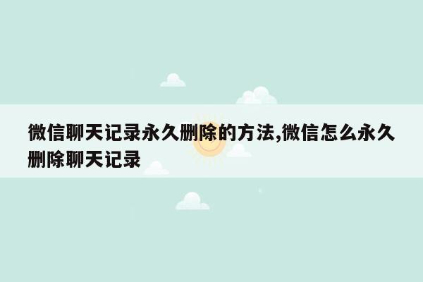 微信聊天记录永久删除的方法,微信怎么永久删除聊天记录