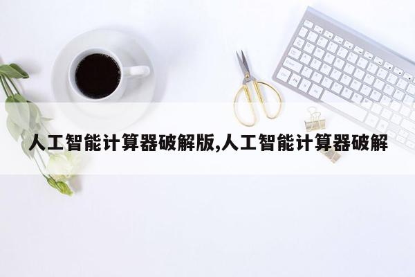 人工智能计算器破解版,人工智能计算器破解