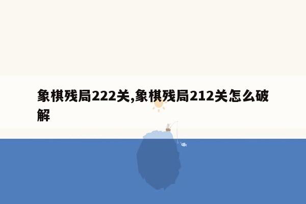 象棋残局222关,象棋残局212关怎么破解