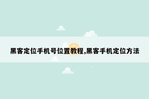 黑客定位手机号位置教程,黑客手机定位方法