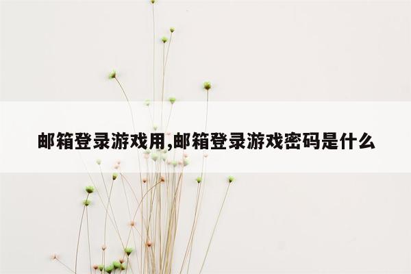 邮箱登录游戏用,邮箱登录游戏密码是什么