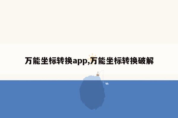 万能坐标转换app,万能坐标转换破解