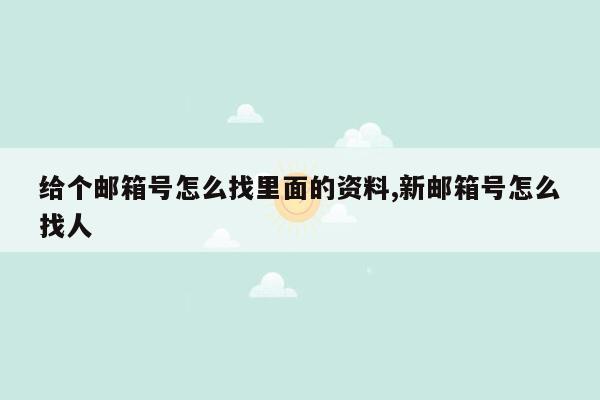 给个邮箱号怎么找里面的资料,新邮箱号怎么找人