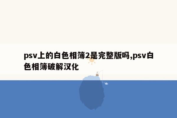 psv上的白色相簿2是完整版吗,psv白色相簿破解汉化