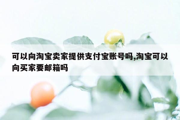 可以向淘宝卖家提供支付宝账号吗,淘宝可以向买家要邮箱吗