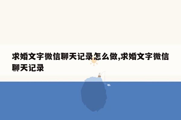 求婚文字微信聊天记录怎么做,求婚文字微信聊天记录