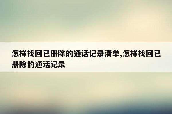 怎样找回已册除的通话记录清单,怎样找回已册除的通话记录