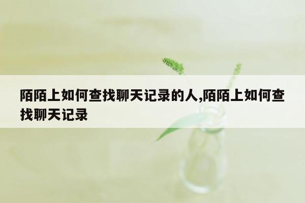 陌陌上如何查找聊天记录的人,陌陌上如何查找聊天记录