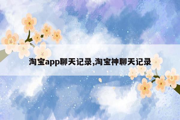 淘宝app聊天记录,淘宝神聊天记录