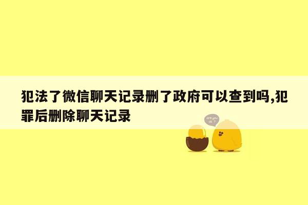 犯法了微信聊天记录删了政府可以查到吗,犯罪后删除聊天记录