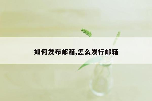 如何发布邮箱,怎么发行邮箱