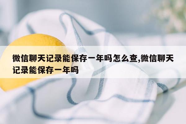 微信聊天记录能保存一年吗怎么查,微信聊天记录能保存一年吗