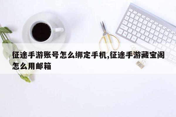 征途手游账号怎么绑定手机,征途手游藏宝阁怎么用邮箱