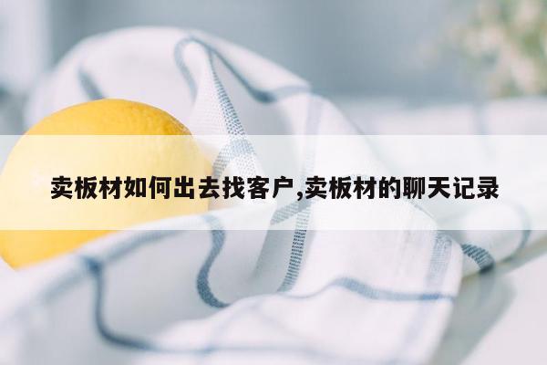 卖板材如何出去找客户,卖板材的聊天记录