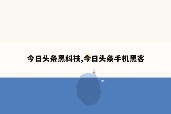 今日头条黑科技,今日头条手机黑客