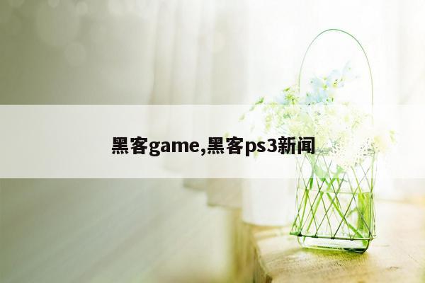 黑客game,黑客ps3新闻