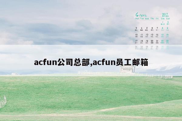 acfun公司总部,acfun员工邮箱
