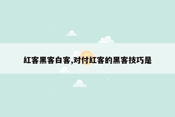 红客黑客白客,对付红客的黑客技巧是