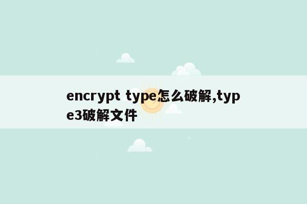 encrypt type怎么破解,type3破解文件