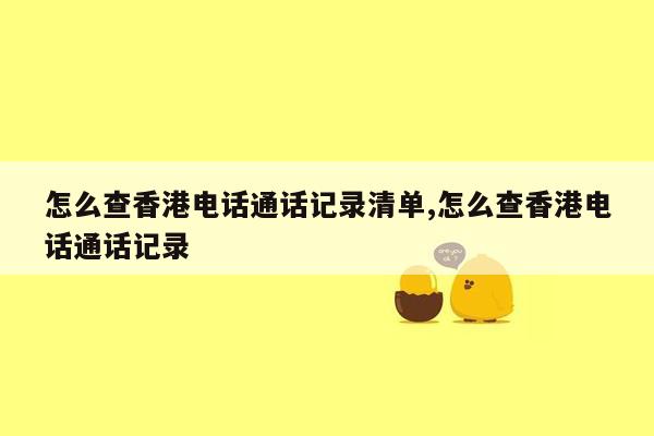 怎么查香港电话通话记录清单,怎么查香港电话通话记录