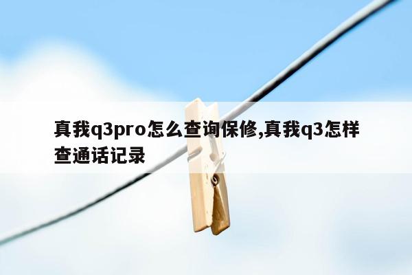 真我q3pro怎么查询保修,真我q3怎样查通话记录