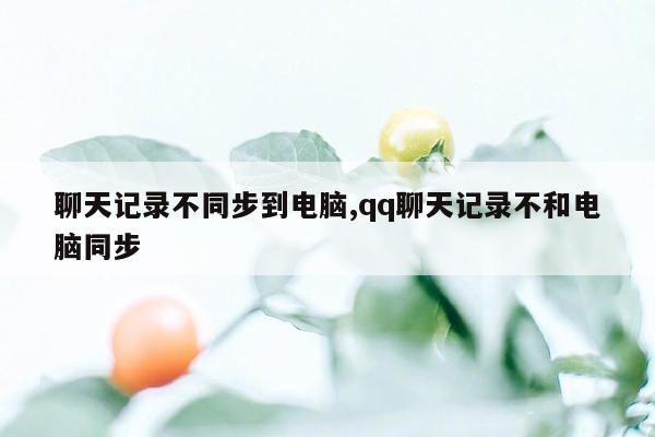 聊天记录不同步到电脑,qq聊天记录不和电脑同步