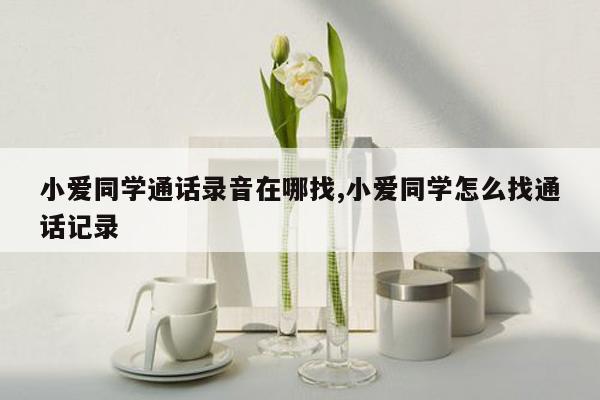 小爱同学通话录音在哪找,小爱同学怎么找通话记录