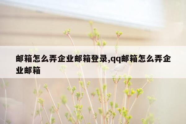 邮箱怎么弄企业邮箱登录,qq邮箱怎么弄企业邮箱