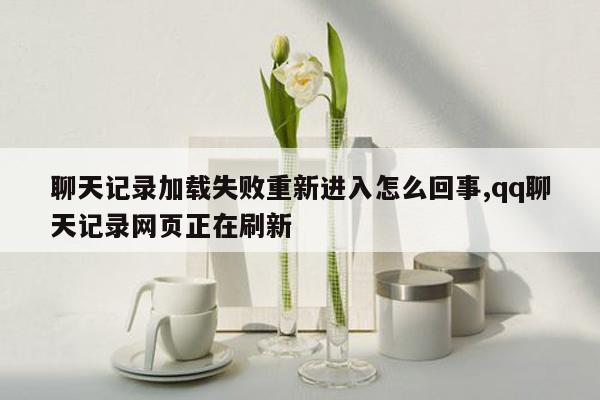 聊天记录加载失败重新进入怎么回事,qq聊天记录网页正在刷新