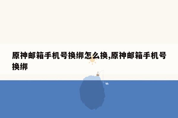 原神邮箱手机号换绑怎么换,原神邮箱手机号换绑