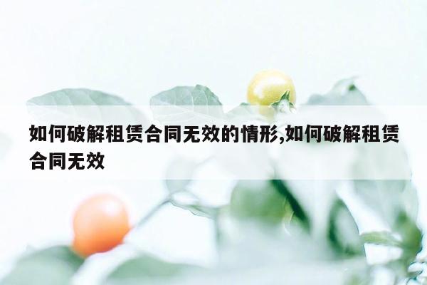 如何破解租赁合同无效的情形,如何破解租赁合同无效