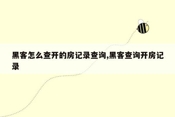 黑客怎么查开的房记录查询,黑客查询开房记录