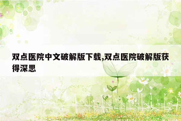 双点医院中文破解版下载,双点医院破解版获得深思