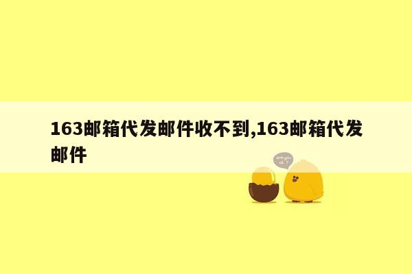 163邮箱代发邮件收不到,163邮箱代发邮件