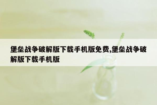 堡垒战争破解版下载手机版免费,堡垒战争破解版下载手机版