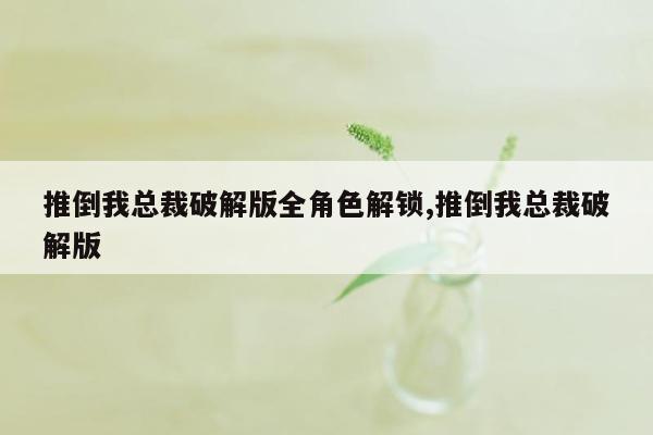 推倒我总裁破解版全角色解锁,推倒我总裁破解版