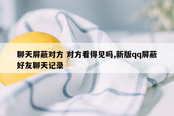 聊天屏蔽对方 对方看得见吗,新版qq屏蔽好友聊天记录