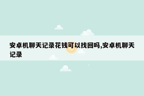 安卓机聊天记录花钱可以找回吗,安卓机聊天记录