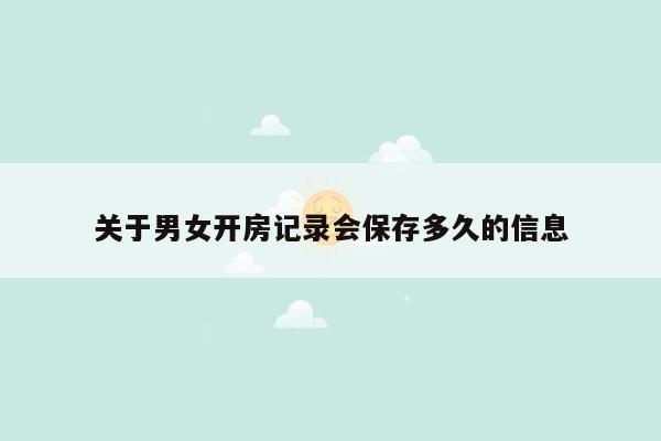 关于男女开房记录会保存多久的信息