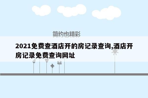 2021免费查酒店开的房记录查询,酒店开房记录免费查询网址