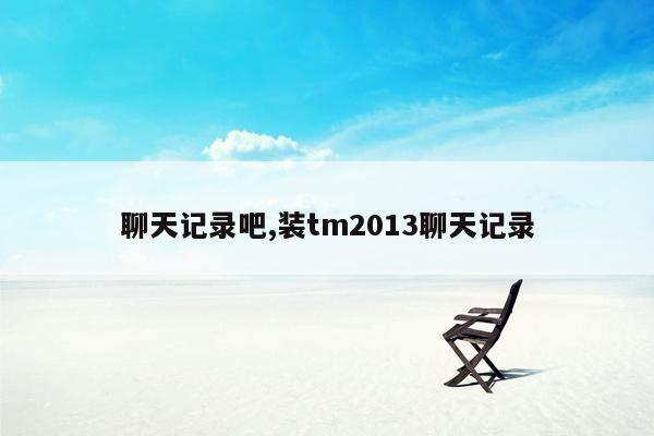 聊天记录吧,装tm2013聊天记录