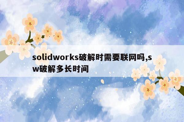 solidworks破解时需要联网吗,sw破解多长时间