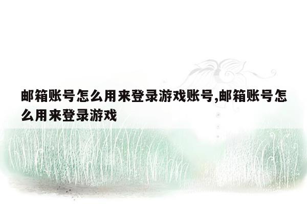 邮箱账号怎么用来登录游戏账号,邮箱账号怎么用来登录游戏